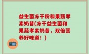 益生菌冻干粉和果蔬孝素奶昔(冻干益生菌和果蔬孝素奶昔，双倍营养好味道！)