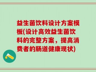 益生菌饮料设计方案模板(设计高效益生菌饮料的完整方案，提高消费者的肠道健康现状)