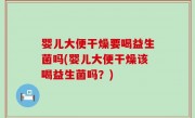 婴儿大便干燥要喝益生菌吗(婴儿大便干燥该喝益生菌吗？)