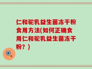 仁和驼乳益生菌冻干粉食用方法(如何正确食用仁和驼乳益生菌冻干粉？)