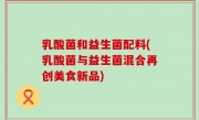 乳酸菌和益生菌配料(乳酸菌与益生菌混合再创美食新品)