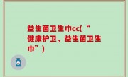 益生菌卫生巾cc(“健康护卫，益生菌卫生巾”)