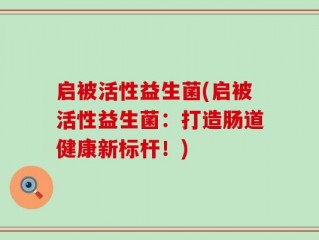 启被活性益生菌(启被活性益生菌：打造肠道健康新标杆！)