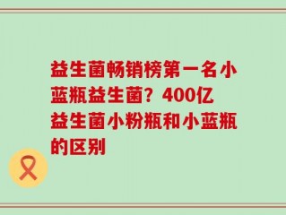 益生菌畅销榜第一名小蓝瓶益生菌？400亿益生菌小粉瓶和小蓝瓶的区别