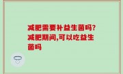 减肥需要补益生菌吗？减肥期间,可以吃益生菌吗