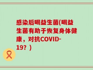 感染后喝益生菌(喝益生菌有助于恢复身体健康，对抗COVID-19？)