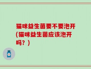 猫咪益生菌要不要泡开(猫咪益生菌应该泡开吗？)