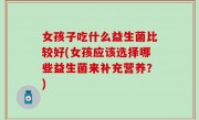 女孩子吃什么益生菌比较好(女孩应该选择哪些益生菌来补充营养？)