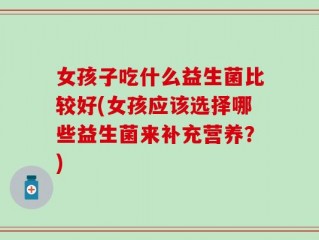 女孩子吃什么益生菌比较好(女孩应该选择哪些益生菌来补充营养？)