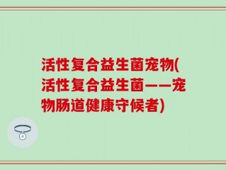 活性复合益生菌宠物(活性复合益生菌——宠物肠道健康守候者)