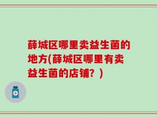 薛城区哪里卖益生菌的地方(薛城区哪里有卖益生菌的店铺？)