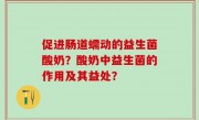 促进肠道蠕动的益生菌酸奶？酸奶中益生菌的作用及其益处？