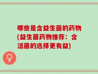 哪些是含益生菌的药物(益生菌药物推荐：含活菌的选择更有益)