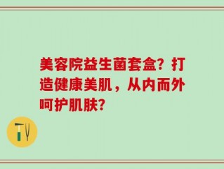 美容院益生菌套盒？打造健康美肌，从内而外呵护肌肤？