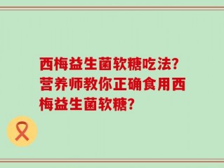 西梅益生菌软糖吃法？营养师教你正确食用西梅益生菌软糖？