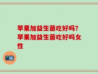 苹果加益生菌吃好吗？苹果加益生菌吃好吗女性