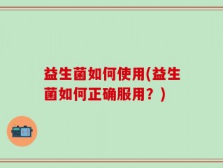 益生菌如何使用(益生菌如何正确服用？)