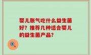 婴儿胀气吃什么益生菌好？推荐几种适合婴儿的益生菌产品？