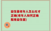 益生菌老年人怎么吃才正确(老年人如何正确服用益生菌)