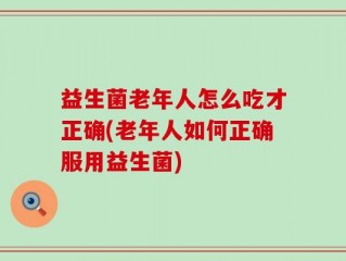 益生菌老年人怎么吃才正确(老年人如何正确服用益生菌)