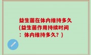 益生菌在体内维持多久(益生菌作用持续时间：体内维持多久？)
