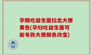 孕期吃益生菌拉出大便黄色(孕妇吃益生菌可能导致大便颜色改变)