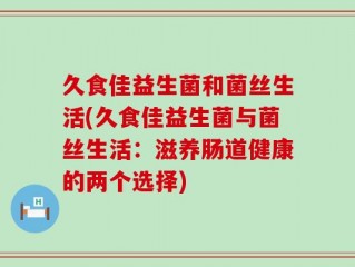久食佳益生菌和菌丝生活(久食佳益生菌与菌丝生活：滋养肠道健康的两个选择)