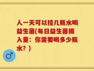 人一天可以挂几瓶水喝益生菌(每日益生菌摄入量：你需要喝多少瓶水？)