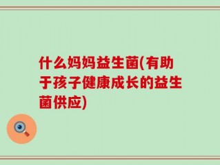 什么妈妈益生菌(有助于孩子健康成长的益生菌供应)