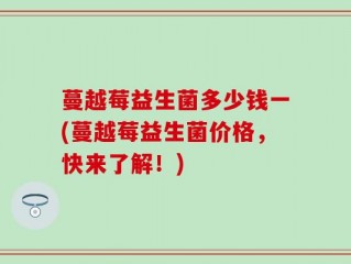 蔓越莓益生菌多少钱一(蔓越莓益生菌价格，快来了解！)