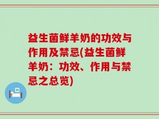 益生菌鲜羊奶的功效与作用及禁忌(益生菌鲜羊奶：功效、作用与禁忌之总览)