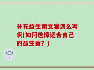 补充益生菌文案怎么写啊(如何选择适合自己的益生菌？)
