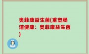 奥菲康益生菌(重塑肠道健康：奥菲康益生菌)