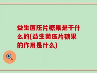 益生菌压片糖果是干什么的(益生菌压片糖果的作用是什么)