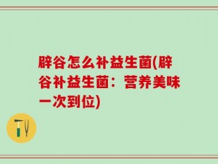 辟谷怎么补益生菌(辟谷补益生菌：营养美味一次到位)