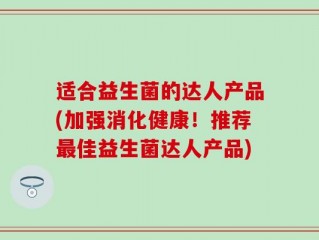 适合益生菌的达人产品(加强消化健康！推荐最佳益生菌达人产品)