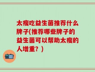 太瘦吃益生菌推荐什么牌子(推荐哪些牌子的益生菌可以帮助太瘦的人增重？)