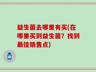 益生菌去哪里有买(在哪里买到益生菌？找到最佳销售点)