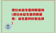 提拉米益生菌四联菌株(提拉米益生菌四联菌株：益生菌利好新选择)