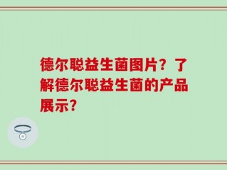 德尔聪益生菌图片？了解德尔聪益生菌的产品展示？