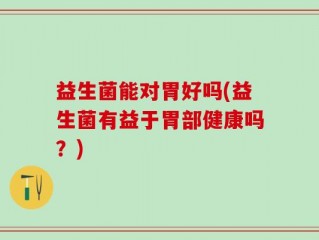 益生菌能对胃好吗(益生菌有益于胃部健康吗？)