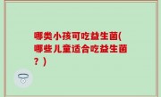 哪类小孩可吃益生菌(哪些儿童适合吃益生菌？)