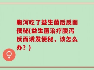 腹泻吃了益生菌后反而便秘(益生菌治疗腹泻反而诱发便秘，该怎么办？)