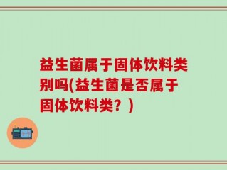 益生菌属于固体饮料类别吗(益生菌是否属于固体饮料类？)