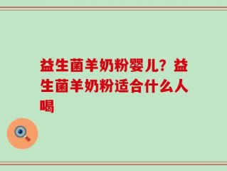 益生菌羊奶粉婴儿？益生菌羊奶粉适合什么人喝