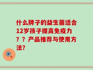 什么牌子的益生菌适合12岁孩子提高免疫力？？产品推荐与使用方法？
