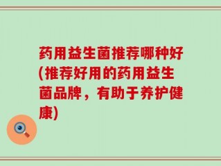 药用益生菌推荐哪种好(推荐好用的药用益生菌品牌，有助于养护健康)