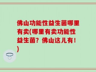 佛山功能性益生菌哪里有卖(哪里有卖功能性益生菌？佛山这儿有！)