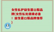 女性私护益生菌口服品牌(女性私处健康必备！益生菌口服品牌推荐)