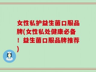 女性私护益生菌口服品牌(女性私处健康必备！益生菌口服品牌推荐)